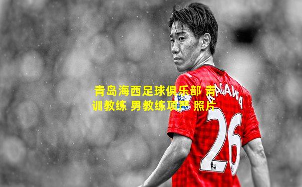 青岛海西足球俱乐部 青训教练 男教练项严 照片